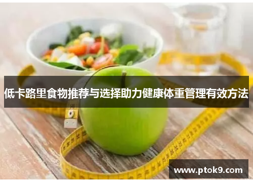 低卡路里食物推荐与选择助力健康体重管理有效方法